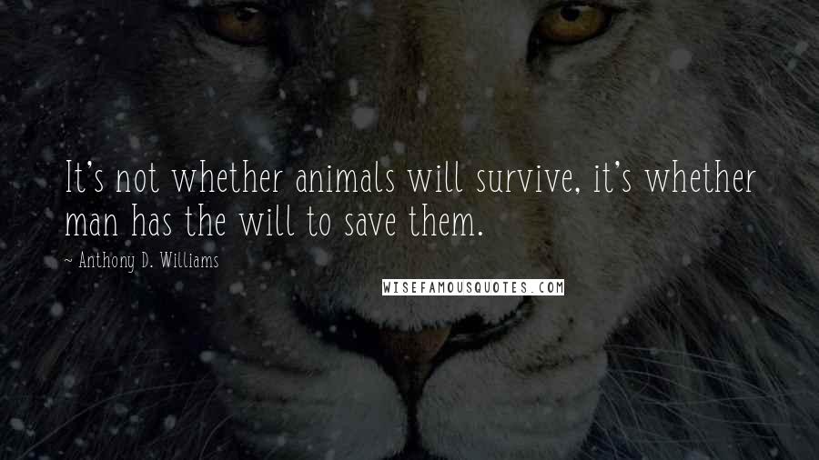 Anthony D. Williams Quotes: It's not whether animals will survive, it's whether man has the will to save them.