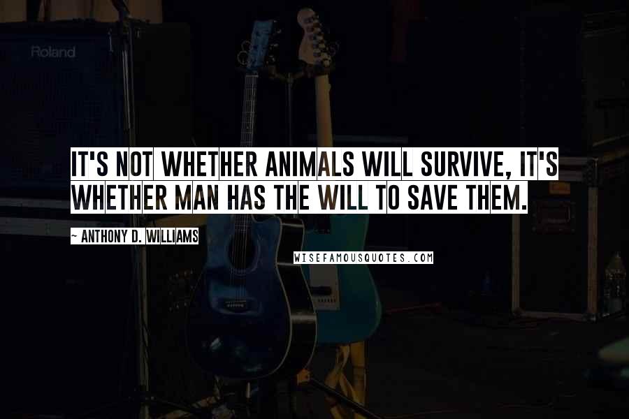 Anthony D. Williams Quotes: It's not whether animals will survive, it's whether man has the will to save them.