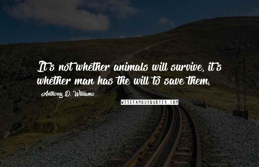 Anthony D. Williams Quotes: It's not whether animals will survive, it's whether man has the will to save them.