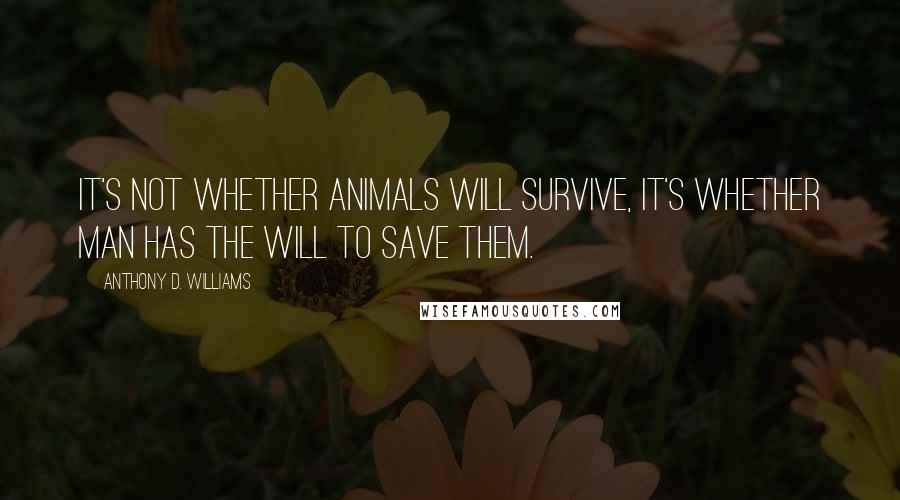 Anthony D. Williams Quotes: It's not whether animals will survive, it's whether man has the will to save them.