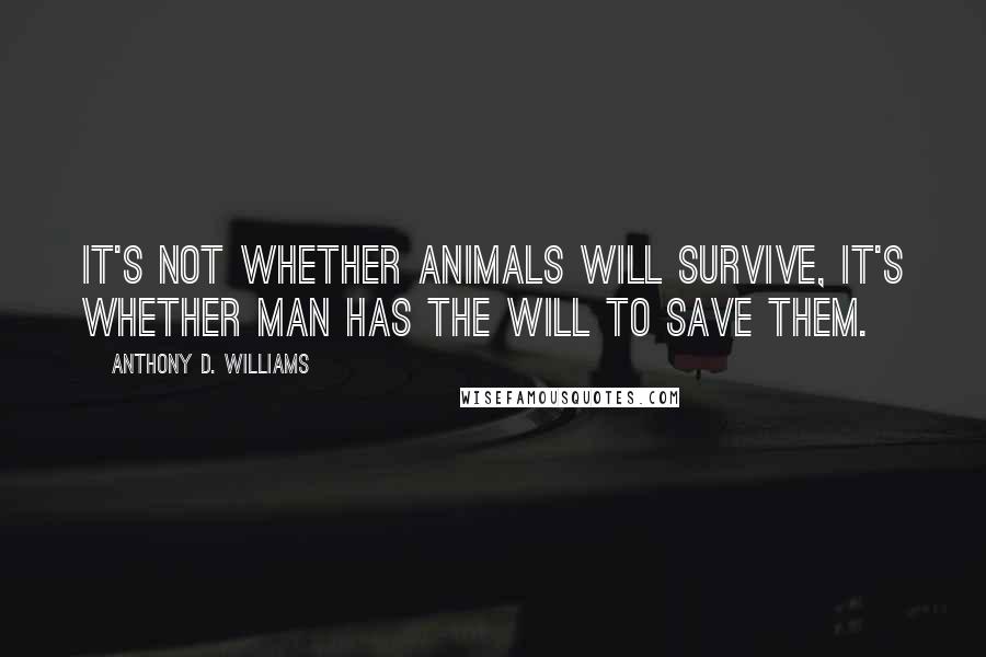 Anthony D. Williams Quotes: It's not whether animals will survive, it's whether man has the will to save them.