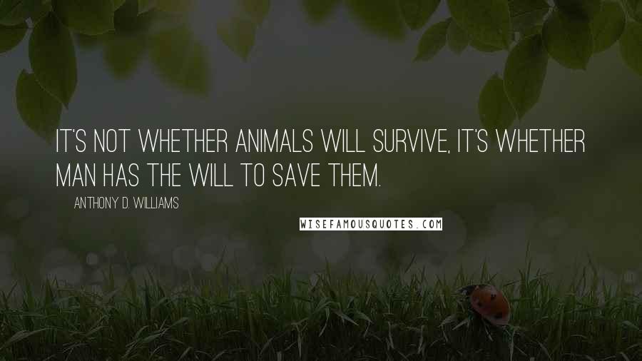 Anthony D. Williams Quotes: It's not whether animals will survive, it's whether man has the will to save them.