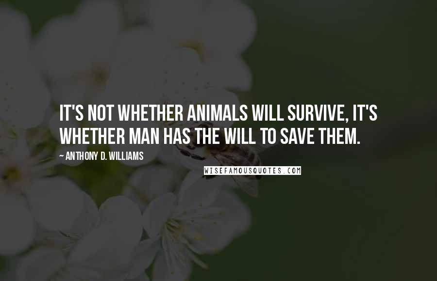 Anthony D. Williams Quotes: It's not whether animals will survive, it's whether man has the will to save them.