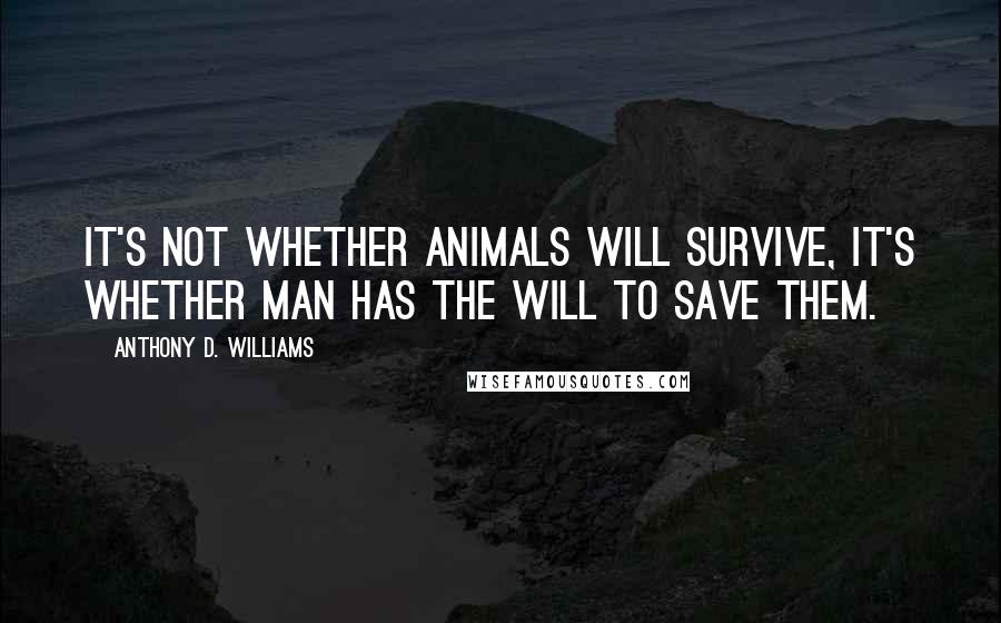 Anthony D. Williams Quotes: It's not whether animals will survive, it's whether man has the will to save them.