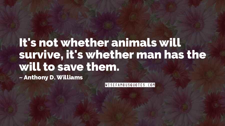 Anthony D. Williams Quotes: It's not whether animals will survive, it's whether man has the will to save them.