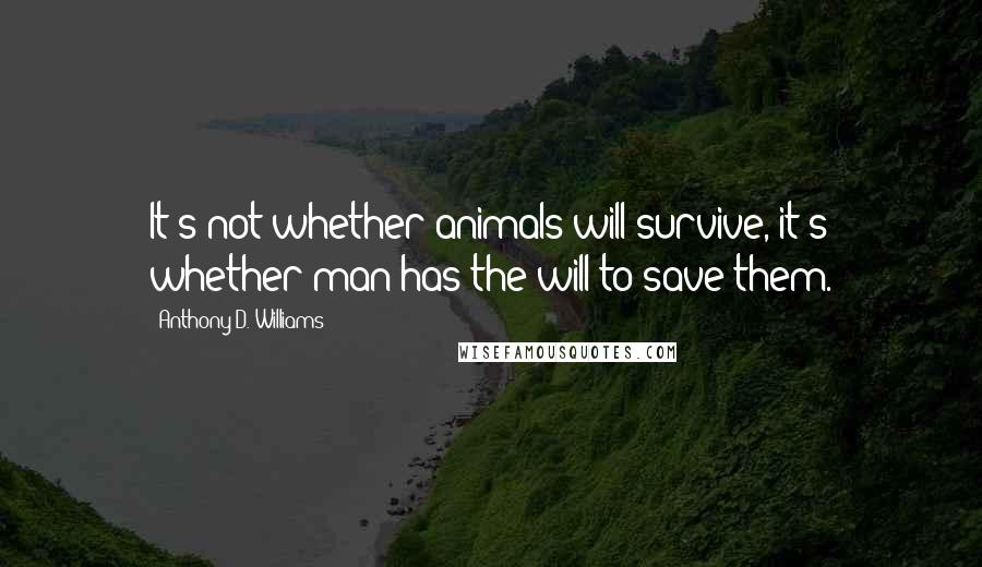 Anthony D. Williams Quotes: It's not whether animals will survive, it's whether man has the will to save them.