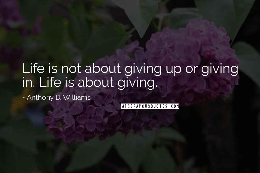 Anthony D. Williams Quotes: Life is not about giving up or giving in. Life is about giving.