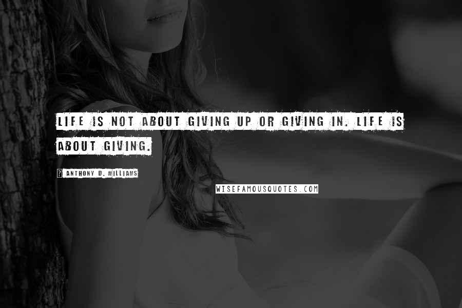 Anthony D. Williams Quotes: Life is not about giving up or giving in. Life is about giving.