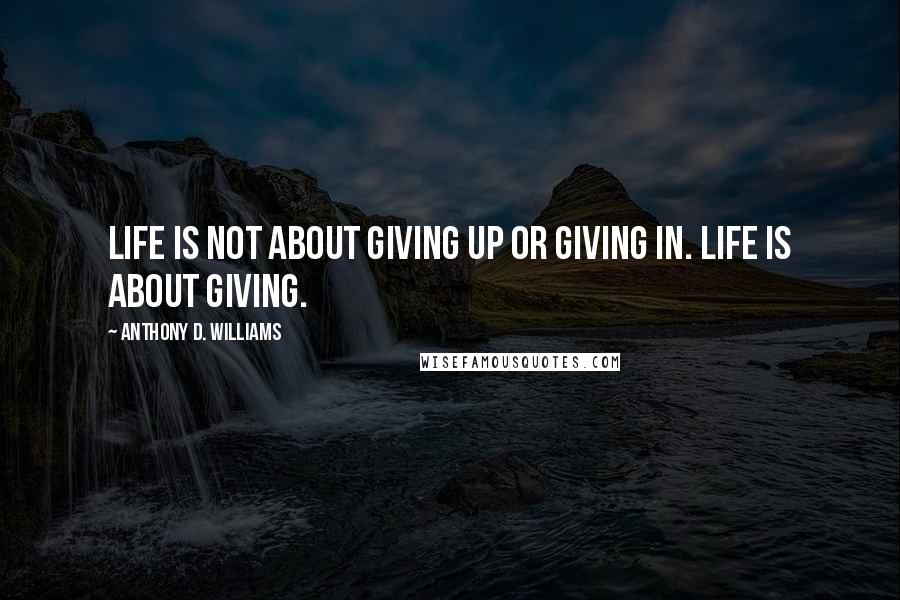 Anthony D. Williams Quotes: Life is not about giving up or giving in. Life is about giving.