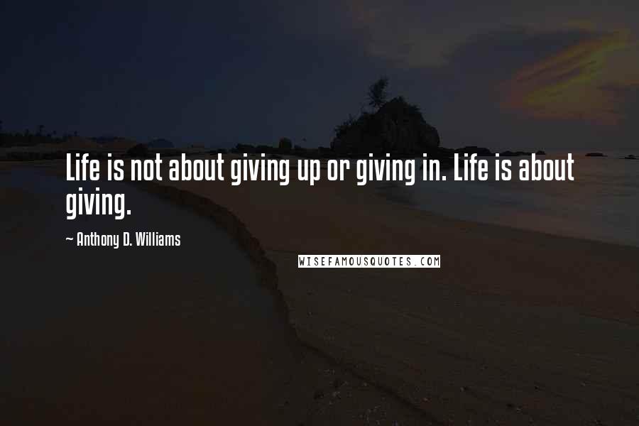 Anthony D. Williams Quotes: Life is not about giving up or giving in. Life is about giving.