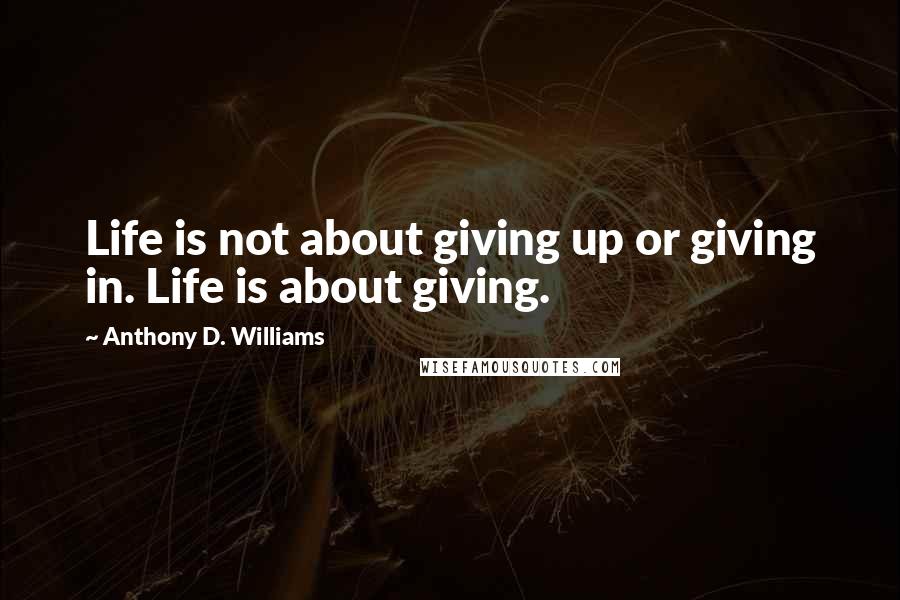 Anthony D. Williams Quotes: Life is not about giving up or giving in. Life is about giving.