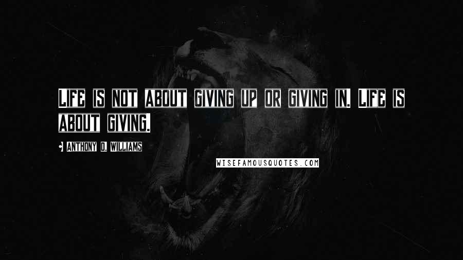 Anthony D. Williams Quotes: Life is not about giving up or giving in. Life is about giving.