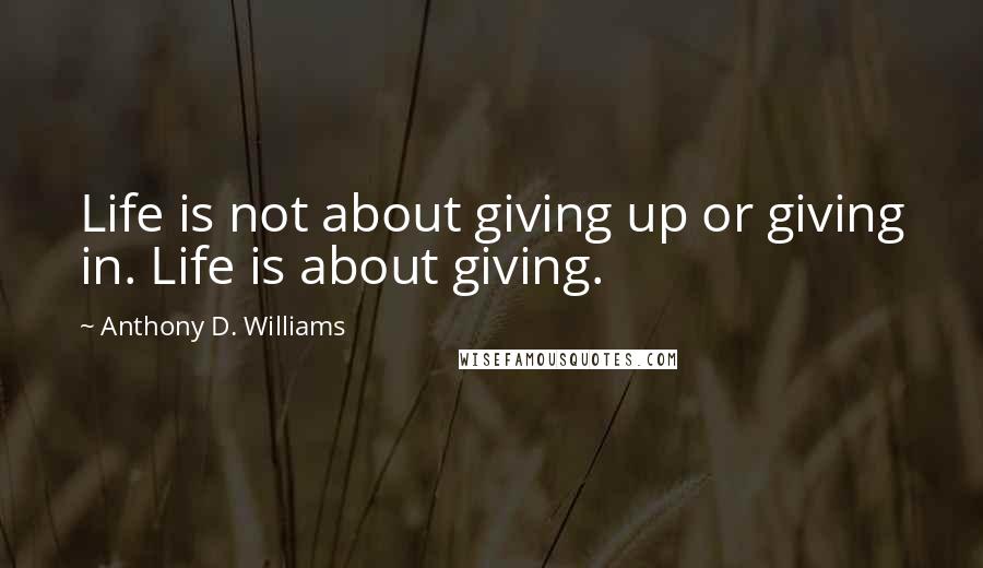 Anthony D. Williams Quotes: Life is not about giving up or giving in. Life is about giving.