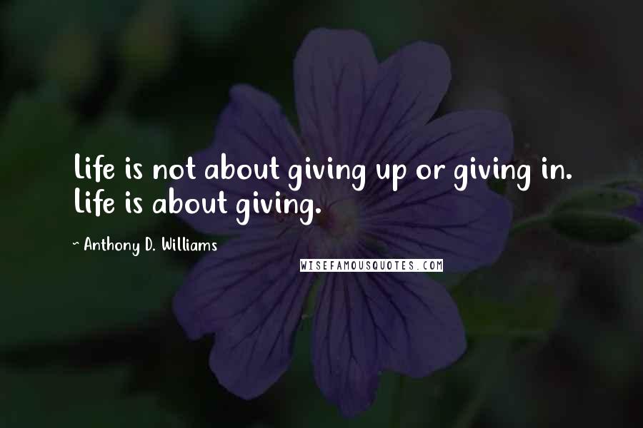 Anthony D. Williams Quotes: Life is not about giving up or giving in. Life is about giving.