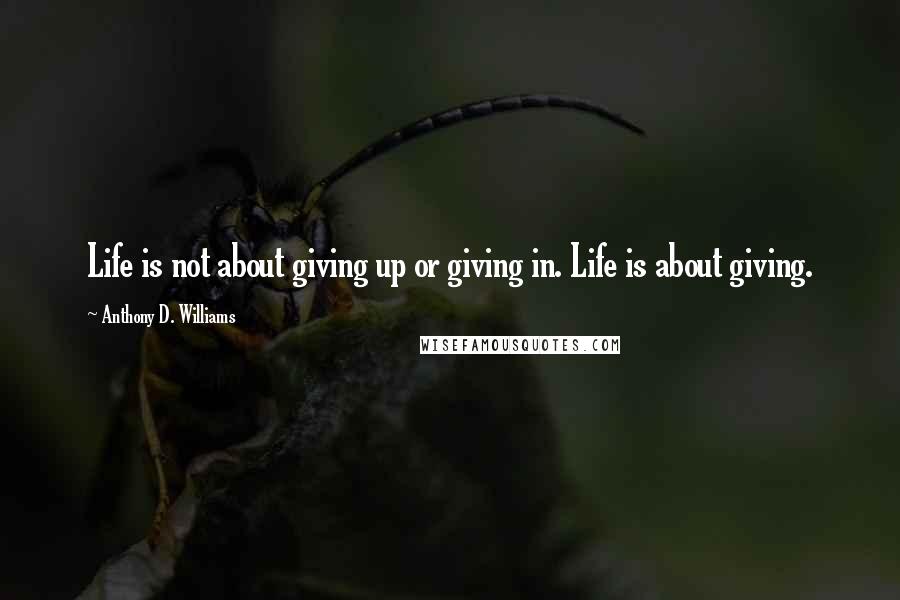 Anthony D. Williams Quotes: Life is not about giving up or giving in. Life is about giving.