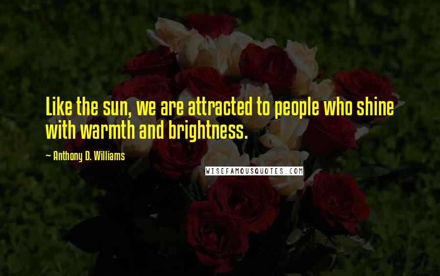 Anthony D. Williams Quotes: Like the sun, we are attracted to people who shine with warmth and brightness.