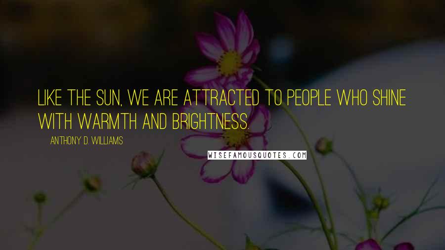 Anthony D. Williams Quotes: Like the sun, we are attracted to people who shine with warmth and brightness.
