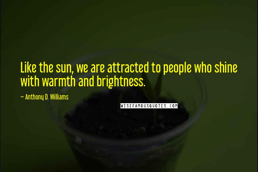 Anthony D. Williams Quotes: Like the sun, we are attracted to people who shine with warmth and brightness.