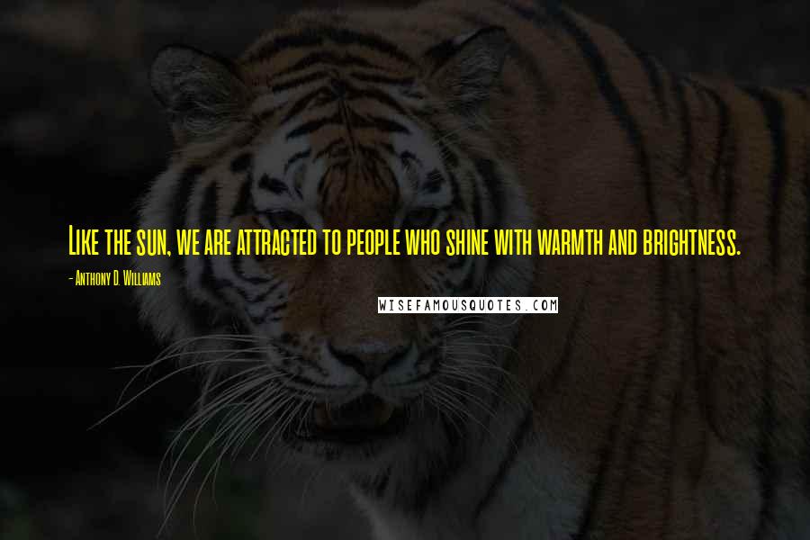 Anthony D. Williams Quotes: Like the sun, we are attracted to people who shine with warmth and brightness.