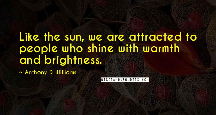 Anthony D. Williams Quotes: Like the sun, we are attracted to people who shine with warmth and brightness.