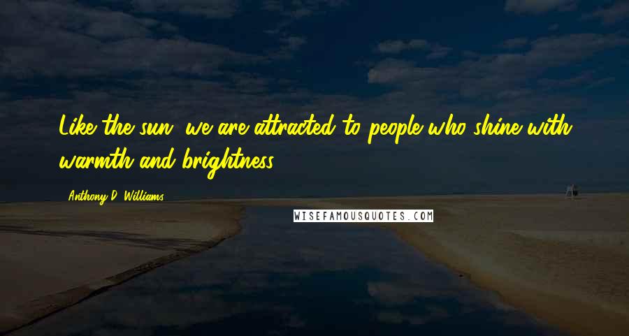 Anthony D. Williams Quotes: Like the sun, we are attracted to people who shine with warmth and brightness.