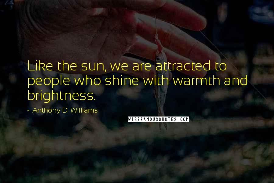 Anthony D. Williams Quotes: Like the sun, we are attracted to people who shine with warmth and brightness.