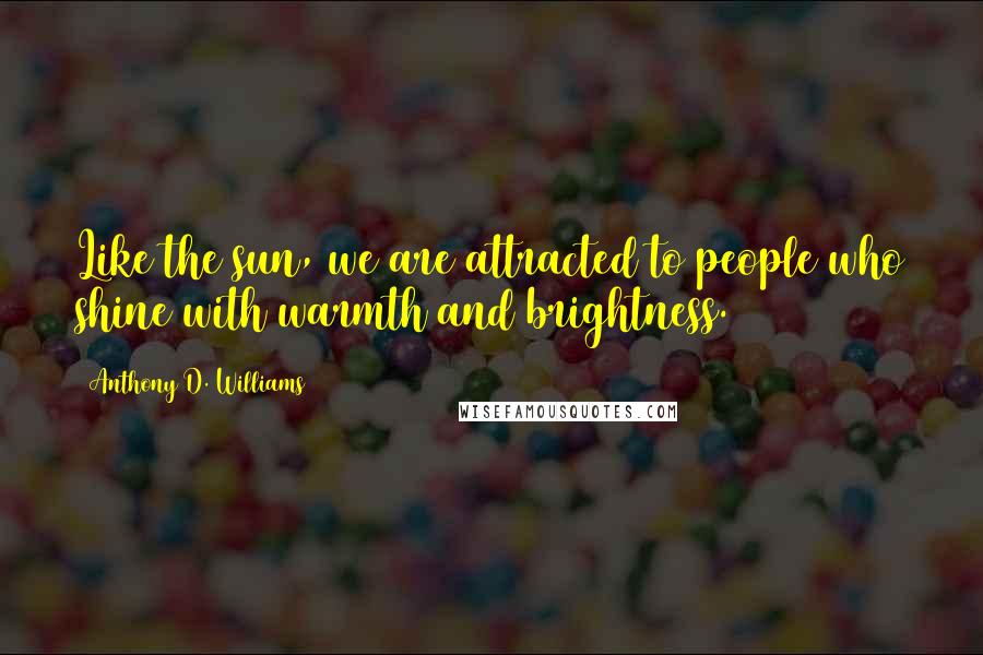 Anthony D. Williams Quotes: Like the sun, we are attracted to people who shine with warmth and brightness.