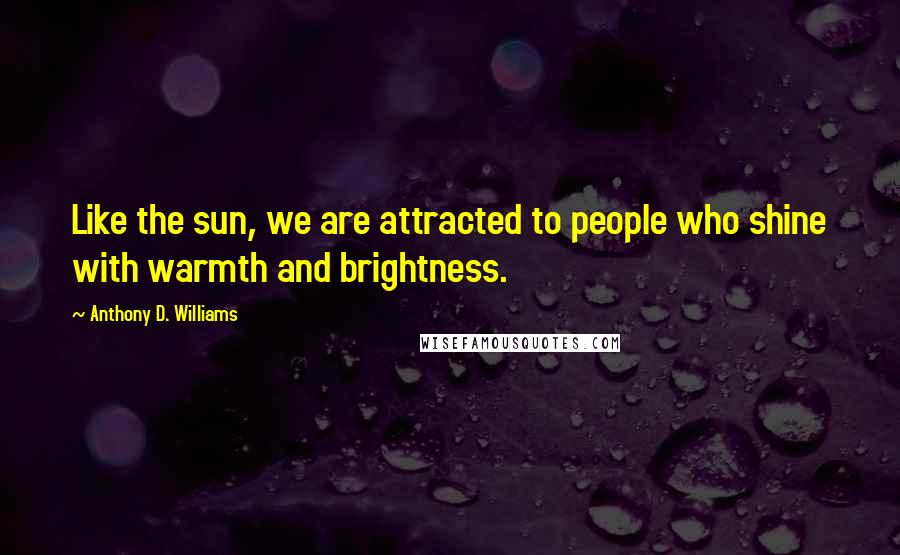 Anthony D. Williams Quotes: Like the sun, we are attracted to people who shine with warmth and brightness.