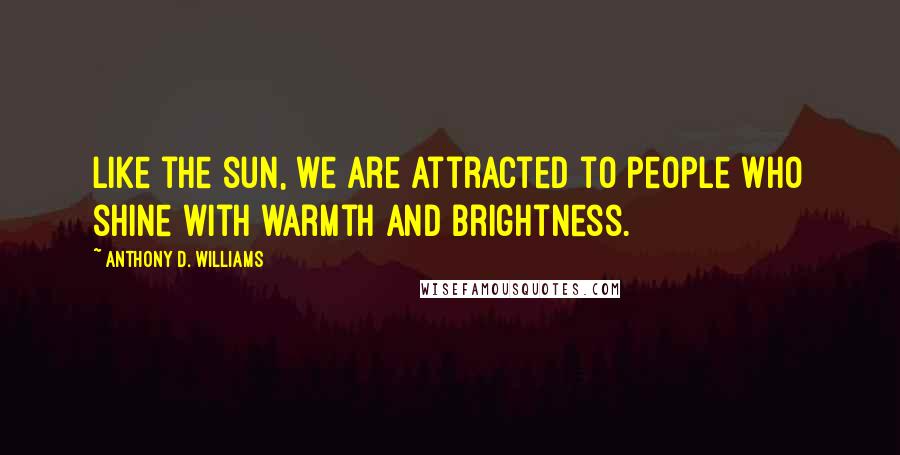 Anthony D. Williams Quotes: Like the sun, we are attracted to people who shine with warmth and brightness.