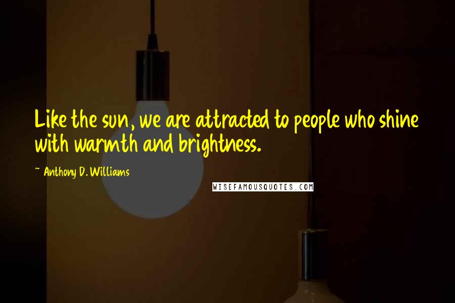 Anthony D. Williams Quotes: Like the sun, we are attracted to people who shine with warmth and brightness.