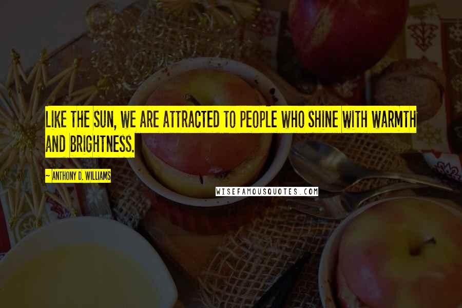 Anthony D. Williams Quotes: Like the sun, we are attracted to people who shine with warmth and brightness.