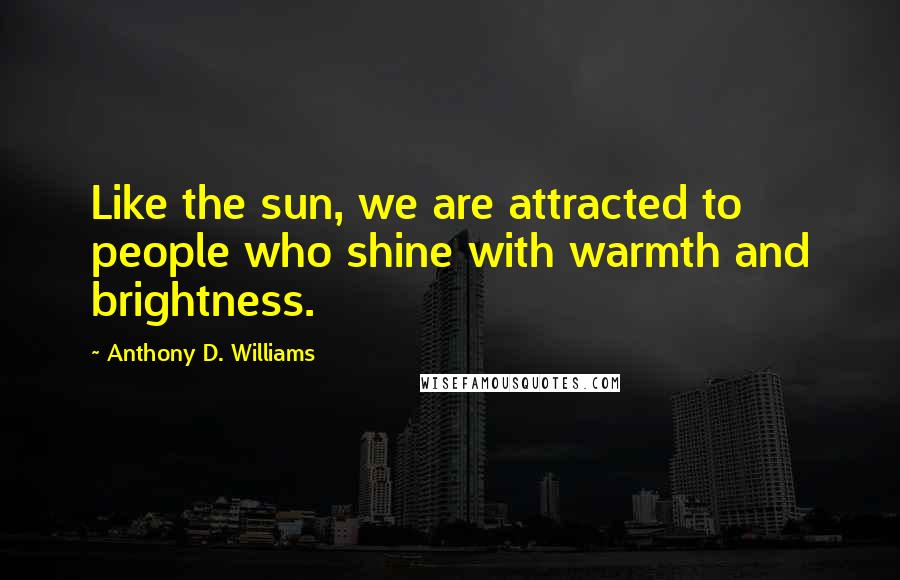 Anthony D. Williams Quotes: Like the sun, we are attracted to people who shine with warmth and brightness.