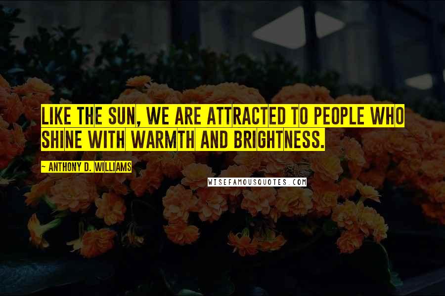 Anthony D. Williams Quotes: Like the sun, we are attracted to people who shine with warmth and brightness.