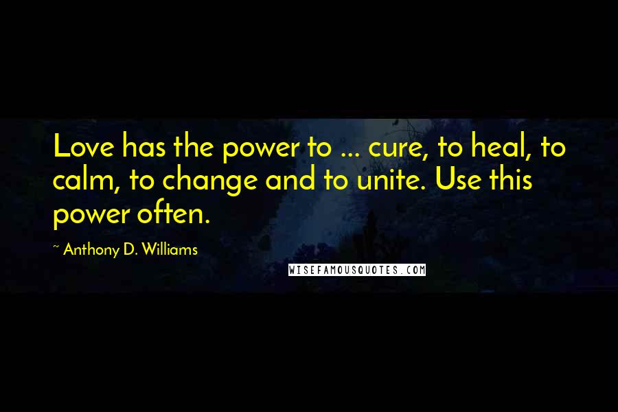 Anthony D. Williams Quotes: Love has the power to ... cure, to heal, to calm, to change and to unite. Use this power often.