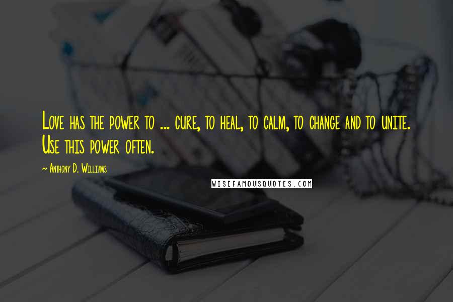 Anthony D. Williams Quotes: Love has the power to ... cure, to heal, to calm, to change and to unite. Use this power often.