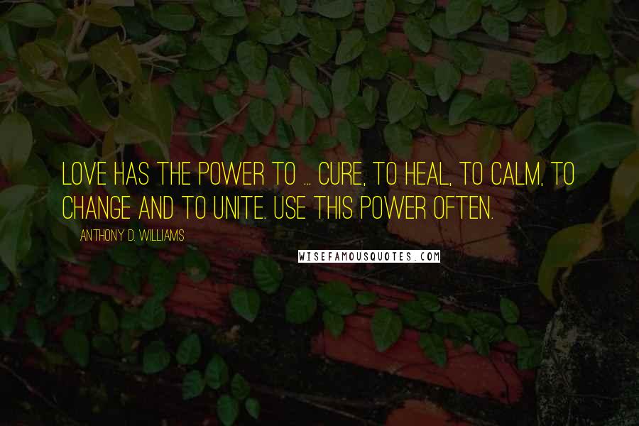 Anthony D. Williams Quotes: Love has the power to ... cure, to heal, to calm, to change and to unite. Use this power often.