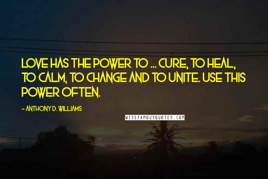 Anthony D. Williams Quotes: Love has the power to ... cure, to heal, to calm, to change and to unite. Use this power often.