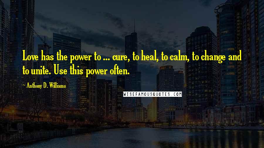 Anthony D. Williams Quotes: Love has the power to ... cure, to heal, to calm, to change and to unite. Use this power often.