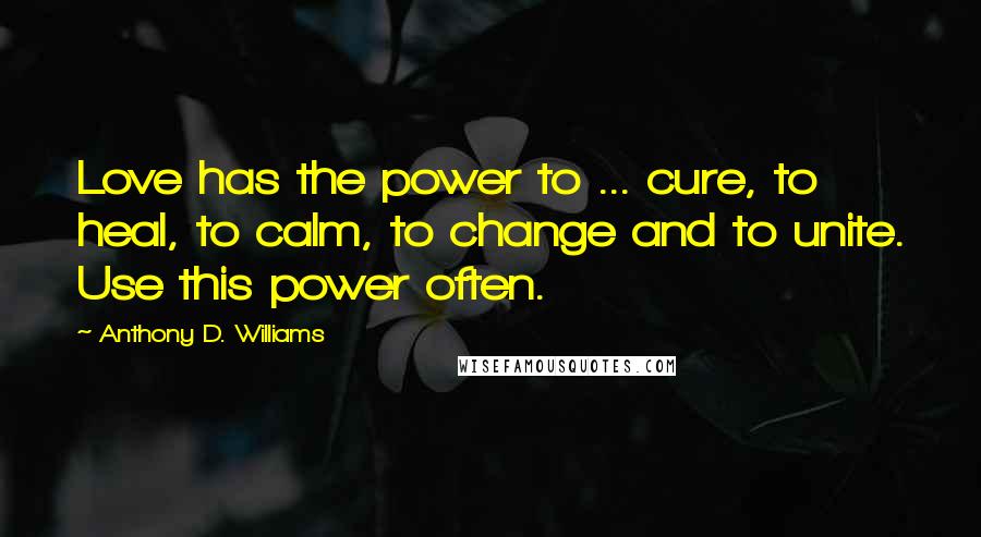 Anthony D. Williams Quotes: Love has the power to ... cure, to heal, to calm, to change and to unite. Use this power often.