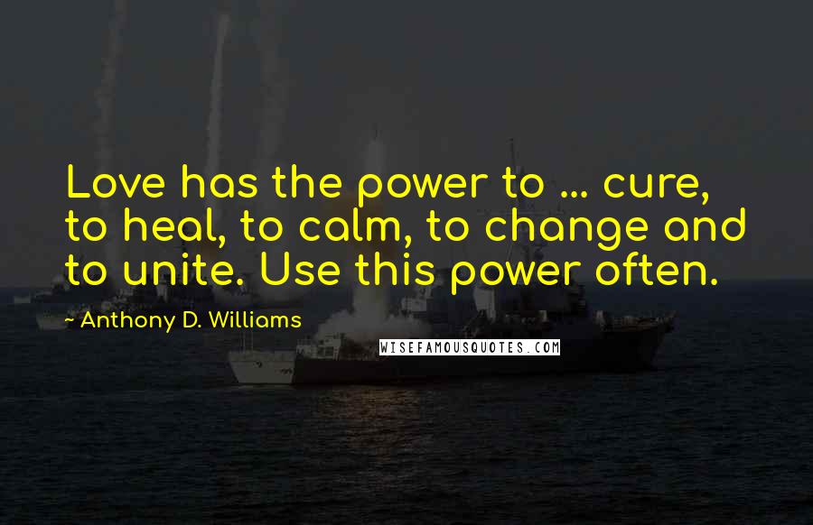 Anthony D. Williams Quotes: Love has the power to ... cure, to heal, to calm, to change and to unite. Use this power often.