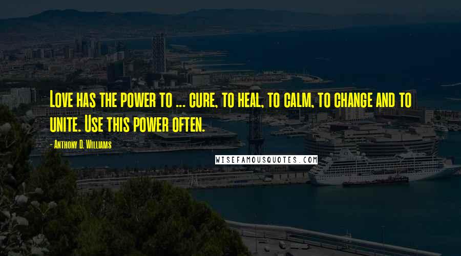 Anthony D. Williams Quotes: Love has the power to ... cure, to heal, to calm, to change and to unite. Use this power often.