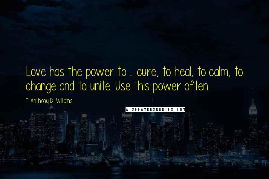 Anthony D. Williams Quotes: Love has the power to ... cure, to heal, to calm, to change and to unite. Use this power often.