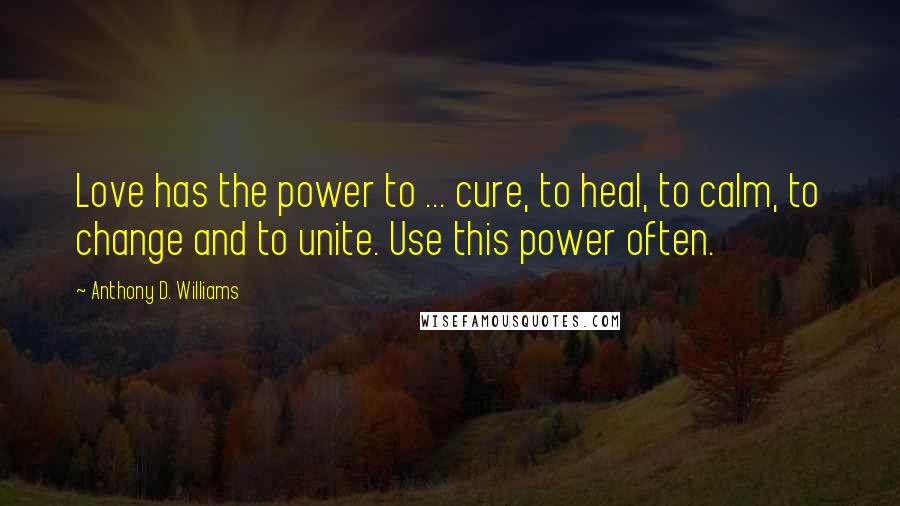 Anthony D. Williams Quotes: Love has the power to ... cure, to heal, to calm, to change and to unite. Use this power often.