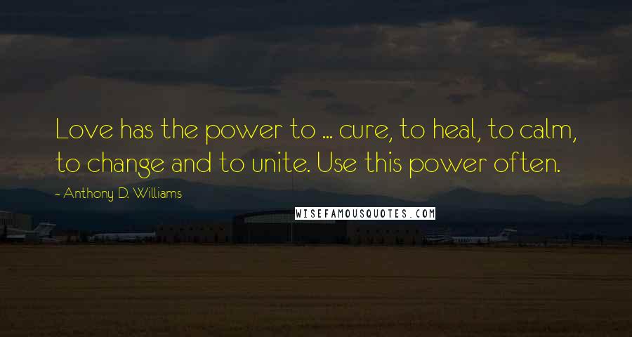 Anthony D. Williams Quotes: Love has the power to ... cure, to heal, to calm, to change and to unite. Use this power often.
