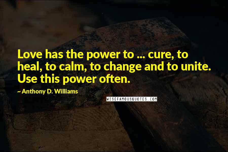 Anthony D. Williams Quotes: Love has the power to ... cure, to heal, to calm, to change and to unite. Use this power often.