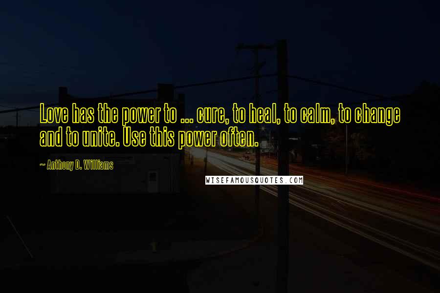 Anthony D. Williams Quotes: Love has the power to ... cure, to heal, to calm, to change and to unite. Use this power often.