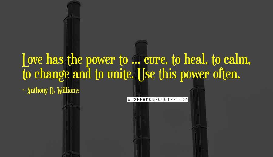 Anthony D. Williams Quotes: Love has the power to ... cure, to heal, to calm, to change and to unite. Use this power often.