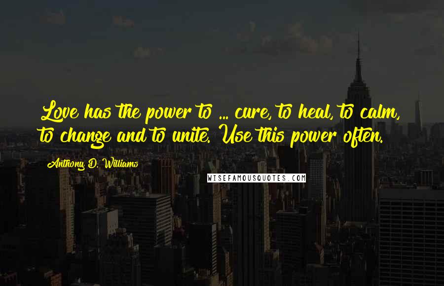 Anthony D. Williams Quotes: Love has the power to ... cure, to heal, to calm, to change and to unite. Use this power often.
