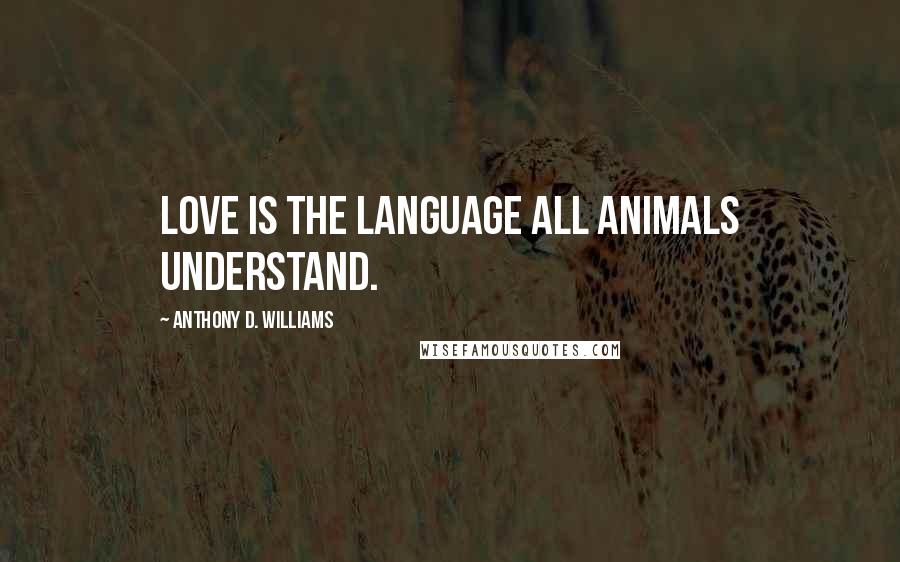 Anthony D. Williams Quotes: Love is the language all animals understand.