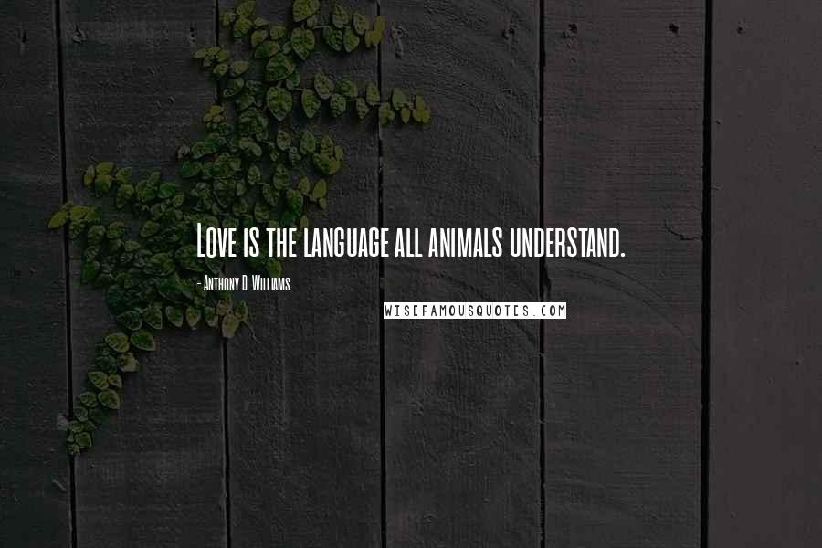 Anthony D. Williams Quotes: Love is the language all animals understand.